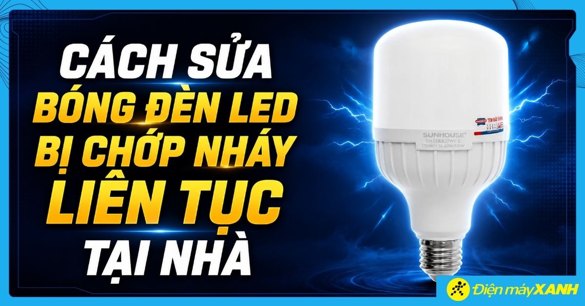 Cách sửa bóng đèn LED bị chớp nháy liên tục an toàn, dễ kiểm tra tại nhà