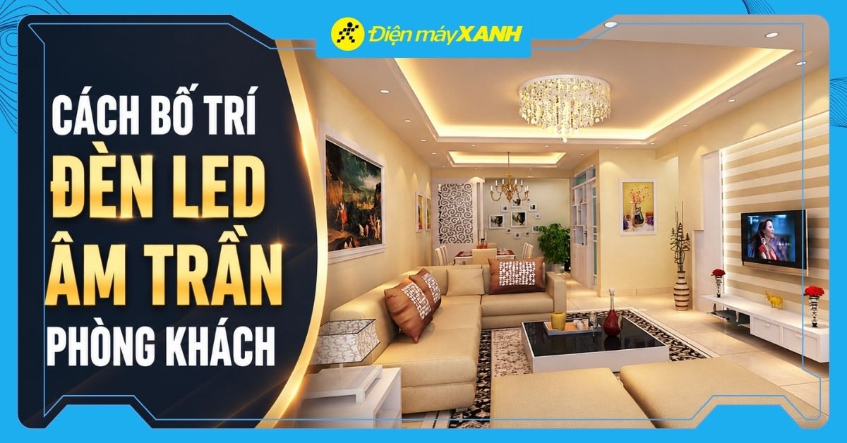 Cách bố trí đèn LED âm trần phòng khách đẹp, hài hòa và dễ áp dụng