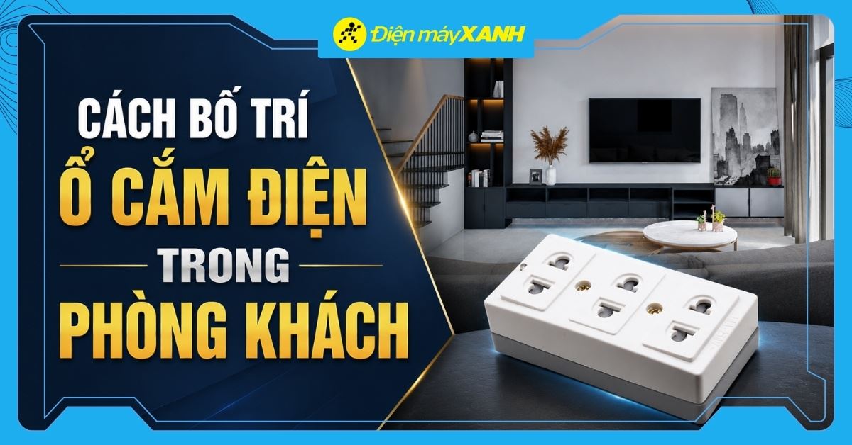 Cách bố trí ổ cắm điện trong phòng khách an toàn, tiện nghi, gọn đẹp