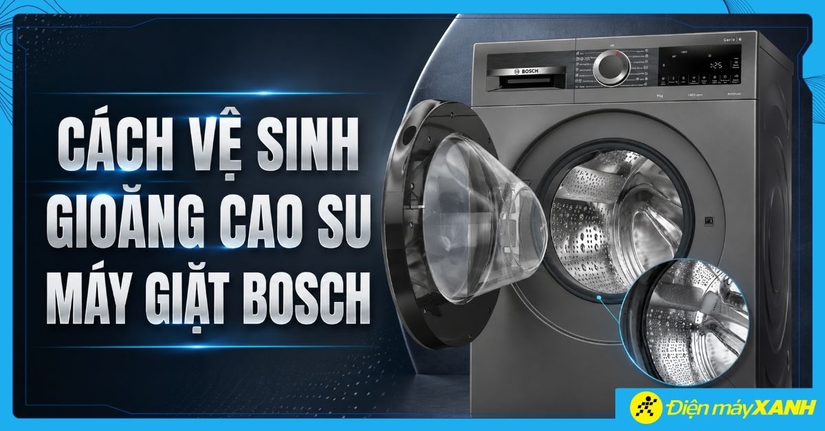 Cách vệ sinh gioăng cao su máy giặt Bosch sạch, an toàn tại nhà