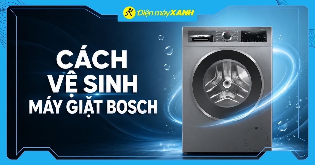 Cách vệ sinh máy giặt Bosch tại nhà sạch sâu, đúng cách, dễ thực hiện