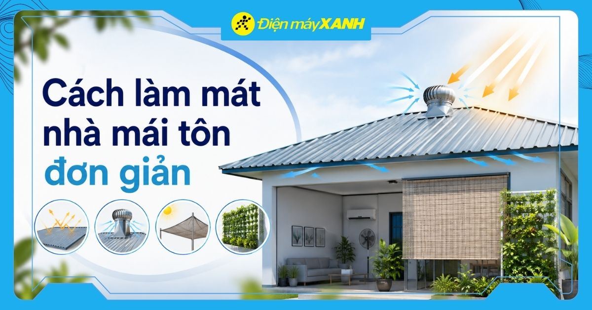 7+ cách làm mát nhà mái tôn đơn giản, hiệu quả tức thì cho mùa nóng