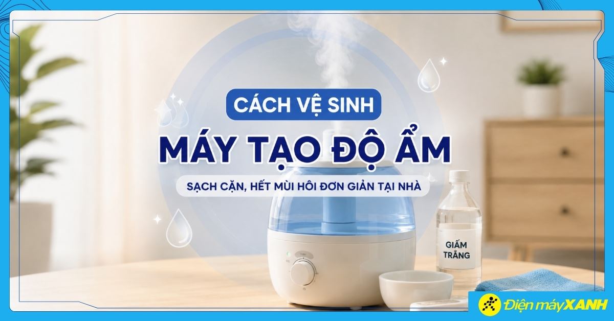 Cách vệ sinh máy tạo độ ẩm sạch cặn, hết mùi hôi đơn giản tại nhà