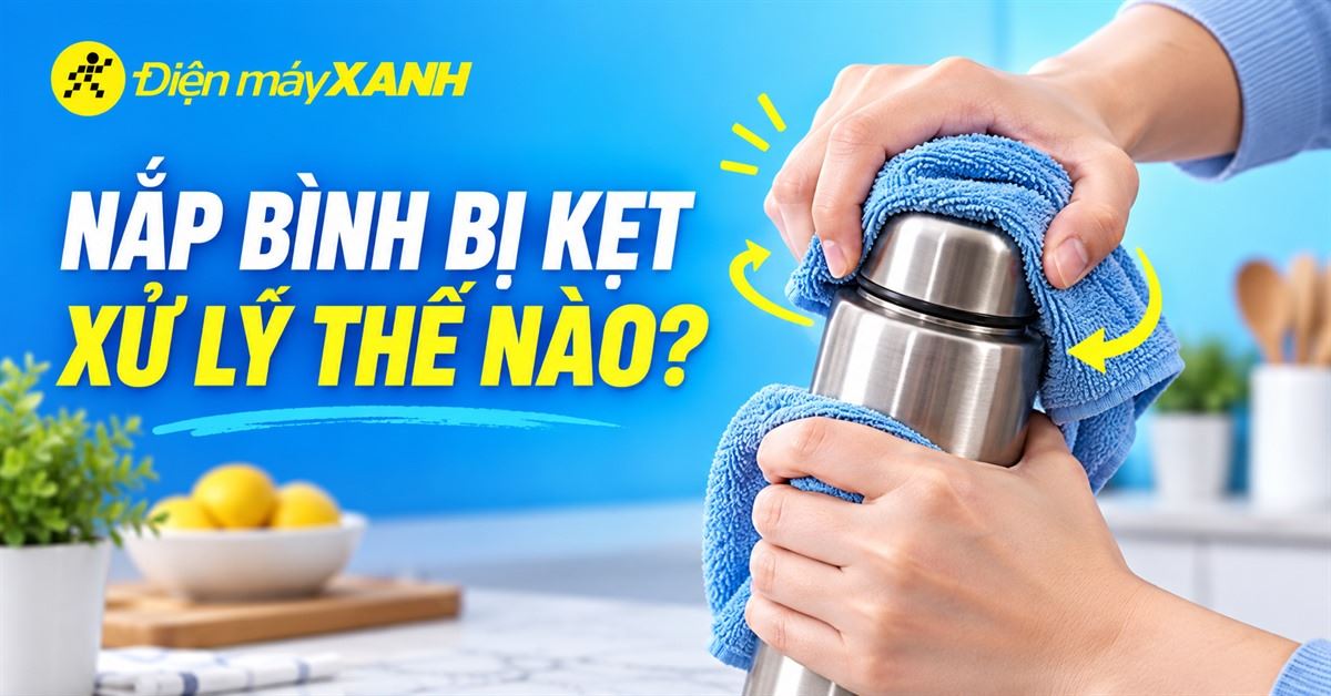 Nắp bình giữ nhiệt bị kẹt, nguyên nhân và cách xử lý nhanh chóng
