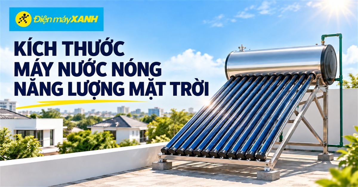 Kích thước máy nước nóng năng lượng mặt trời, dung tích nào phù hợp cho gia đình bạn?