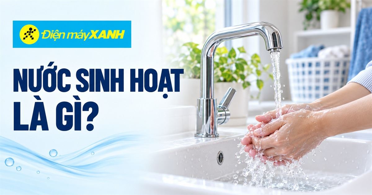 Nước sinh hoạt là gì? Cách bảo vệ nguồn nước sinh hoạt sạch, an toàn