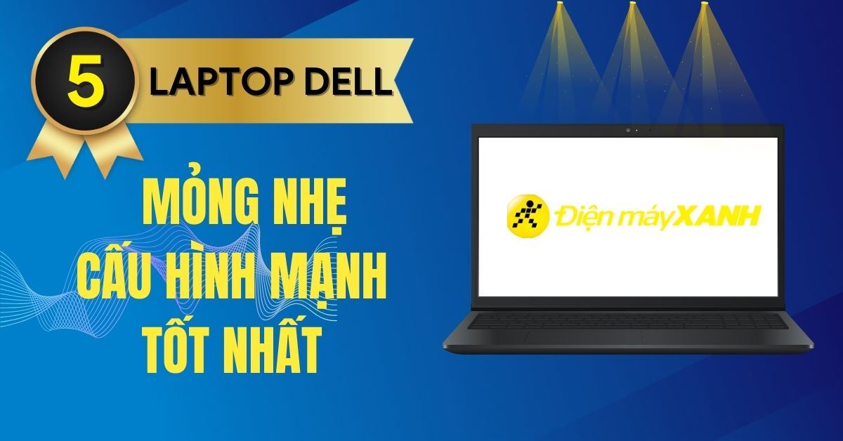 Top 5 Laptop Dell mỏng nhẹ, cấu hình mạnh tốt nhất tại Điện máy XANH