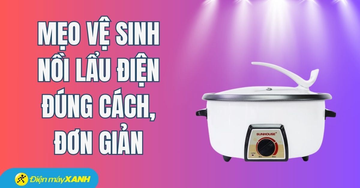 Mẹo vệ sinh nồi lẩu điện đúng cách, đơn giản nhất