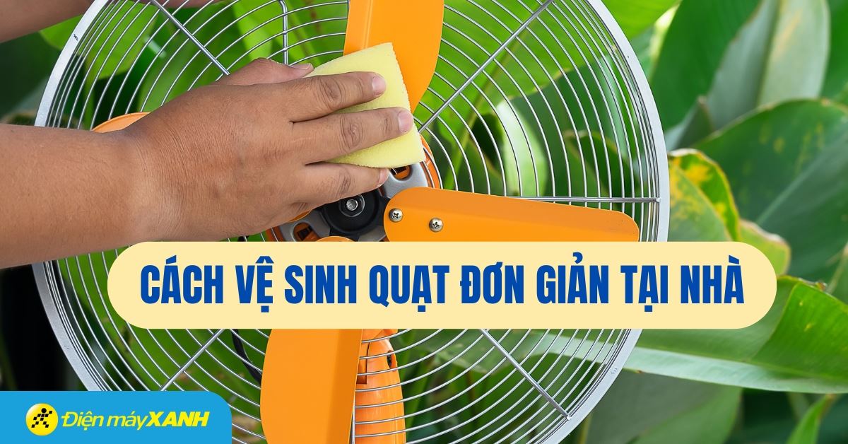 6 bước vệ sinh quạt đứng, quạt treo tường đúng cách, đơn giản tại nhà