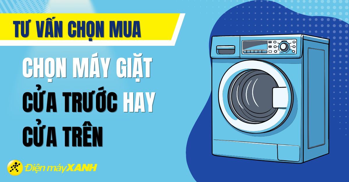Nên chọn máy giặt cửa trước hay cửa trên? Loại nào tốt hơn?