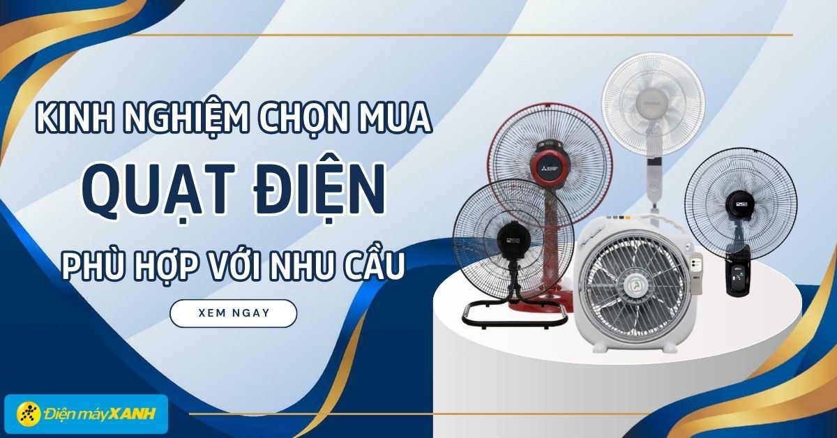 Kinh nghiệm chọn mua quạt điện tốt nhất, phù hợp với nhu cầu