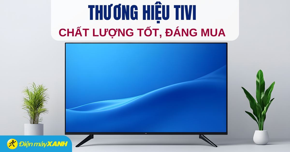 10 thương hiệu tivi đáng mua năm 2025 trên thị trường hiện nay