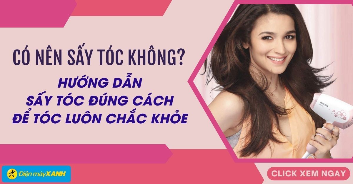 Có nên sấy tóc không? Hướng dẫn sấy tóc đúng cách để tóc luôn chắc khỏe