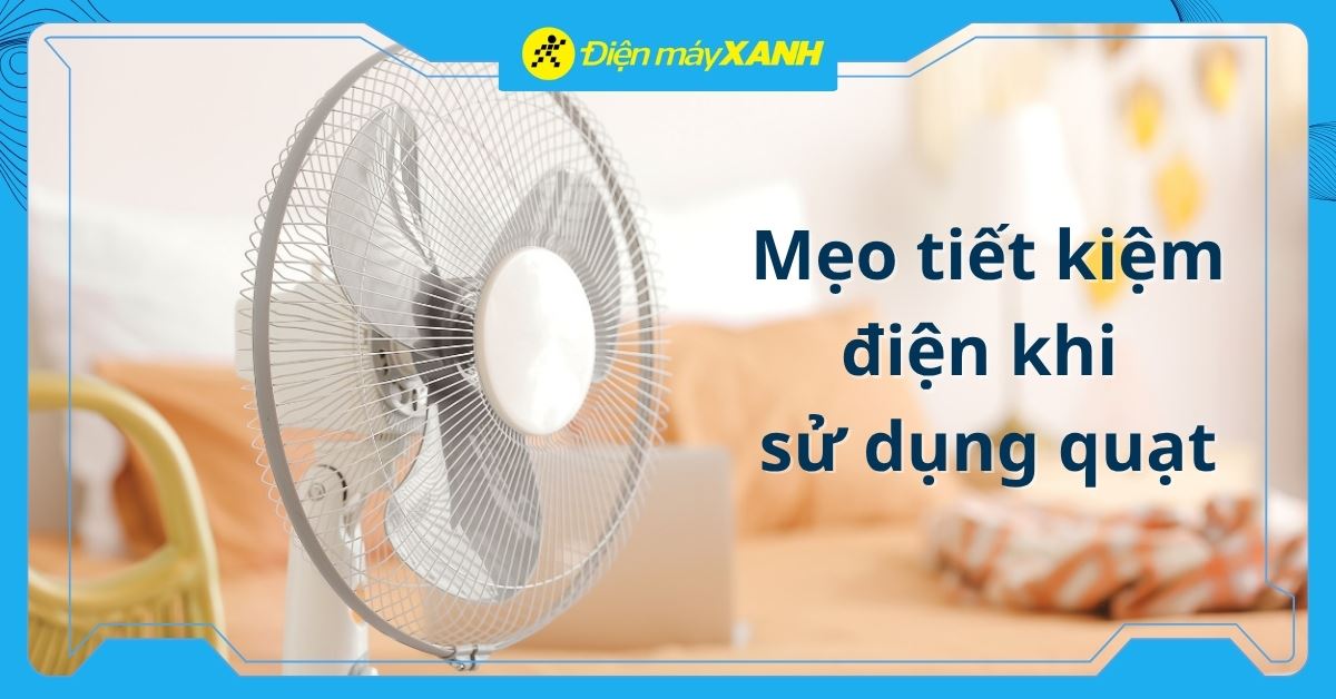 5 mẹo tiết kiệm điện năng khi dùng quạt điện cực hiệu quả