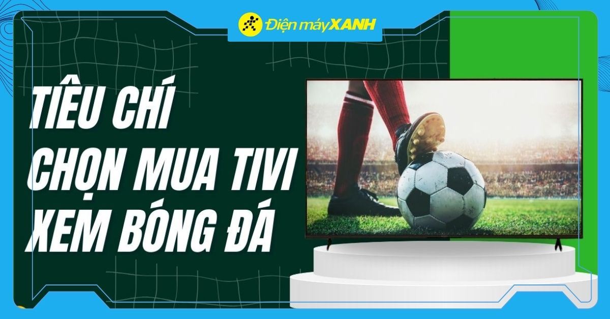 Tiêu chí chọn mua tivi xem World Cup 2026 cực chuẩn