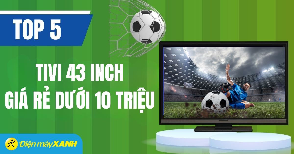 Top 5 tivi 43 inch giá rẻ dưới 10 triệu xem bóng đá cực đã
