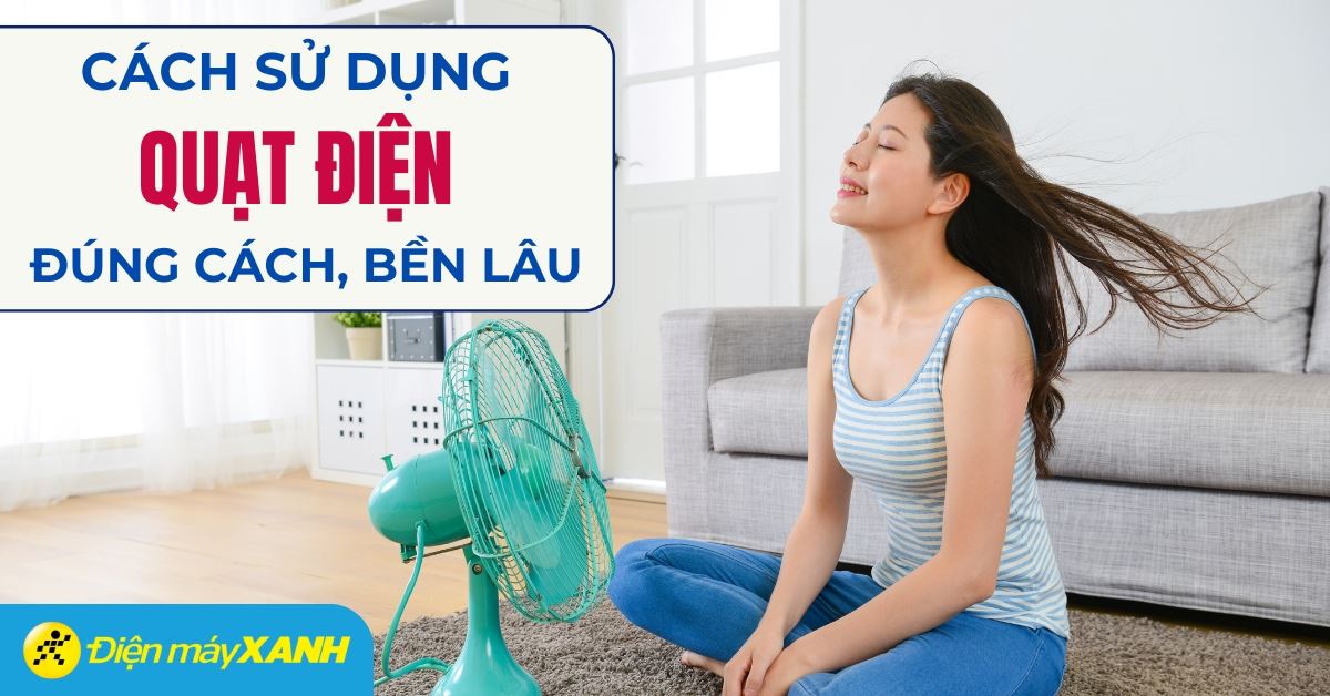 Cách sử dụng quạt điện được bền lâu và đúng cách