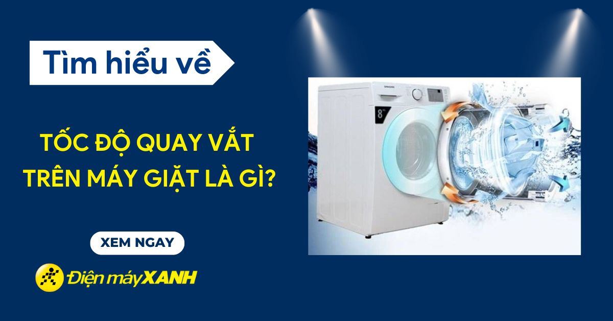 Tốc độ quay vắt trên máy giặt là gì, có ý nghĩa gì và tác dụng như thế nào?