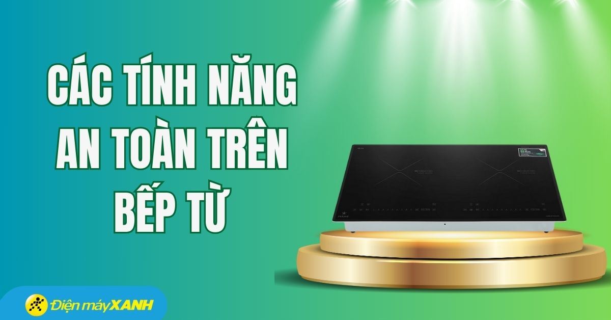 Các tính năng an toàn của bếp từ mới nhất mà bạn nên biết