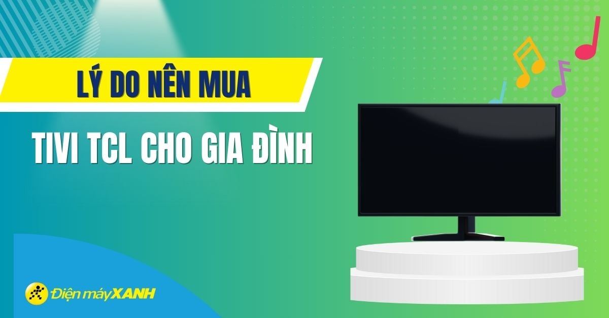 Những lý do nên mua tivi TCL cho gia đình ngay trong năm 2025
