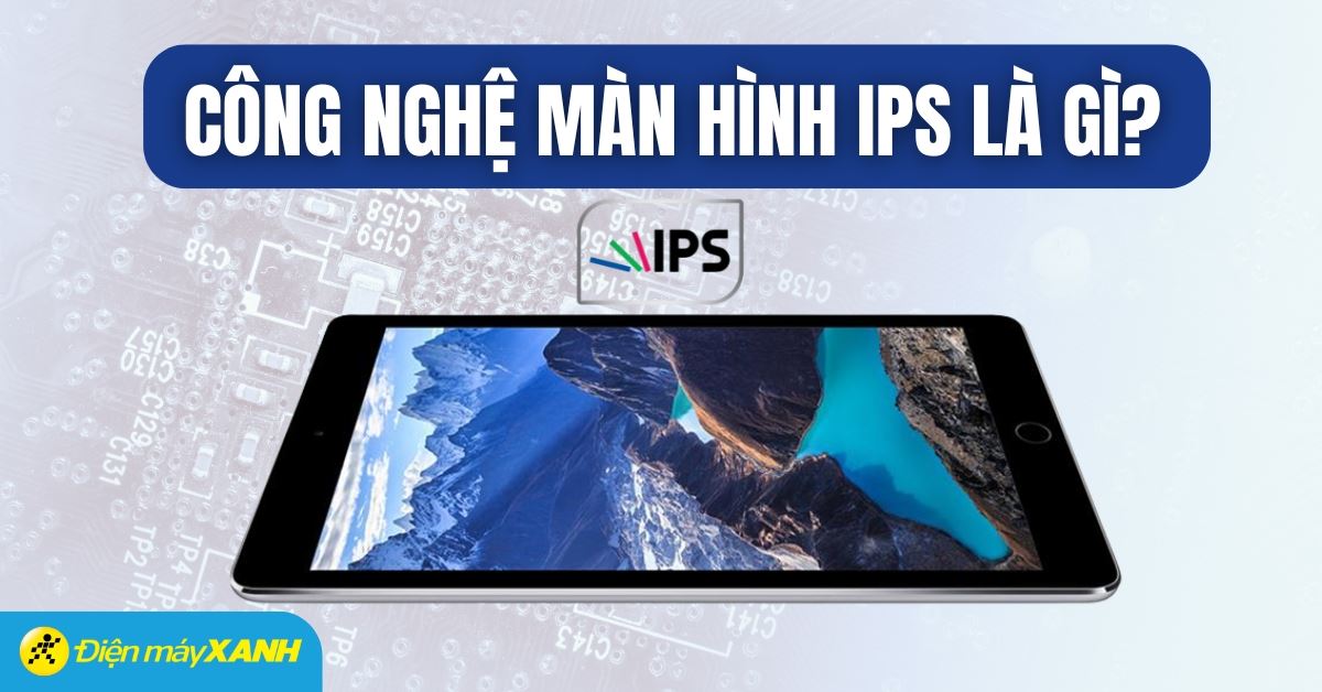 Màn hình IPS là gì? Có trên sản phẩm nào? Ưu và nhược điểm?