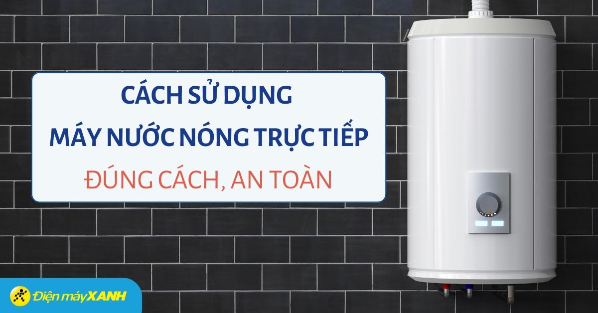 Cách sử dụng máy nước nóng trực tiếp an toàn, hiệu quả