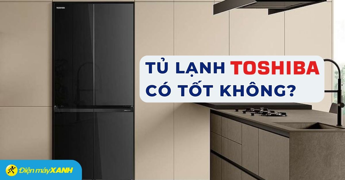 Tủ lạnh Toshiba dùng tốt không? 7 lý do nên mua tủ lạnh Toshiba