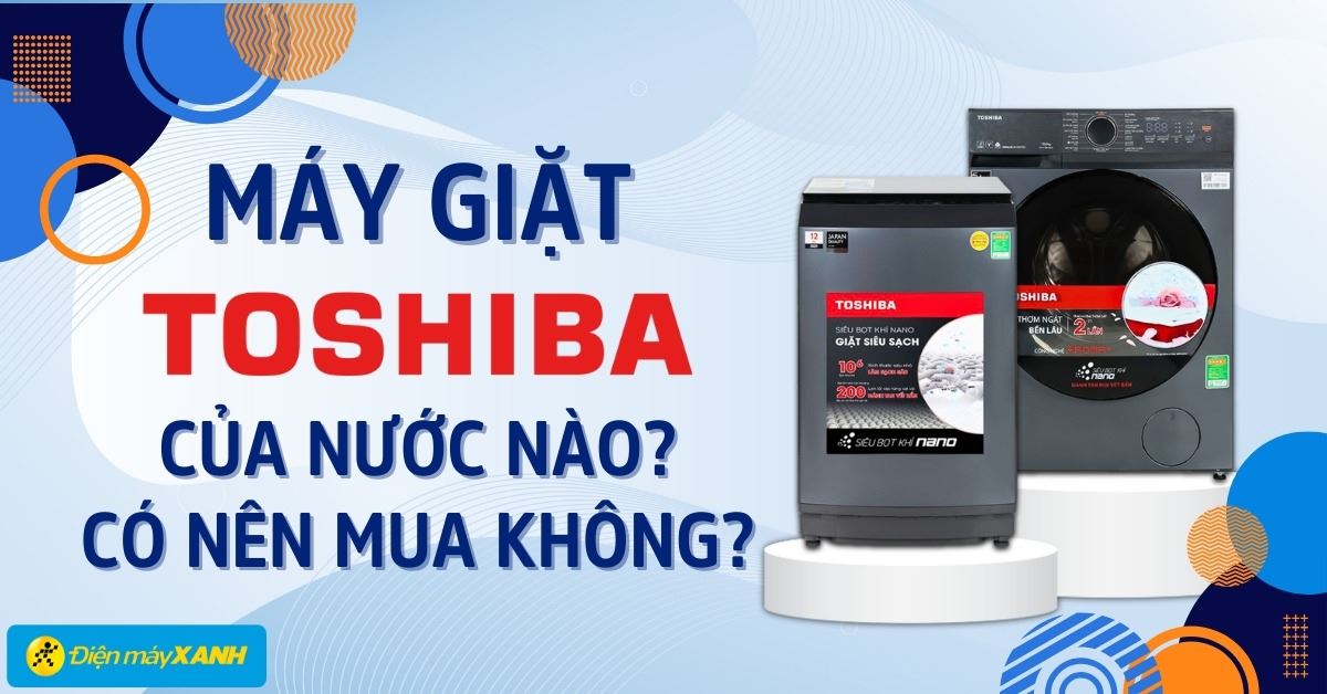 Máy giặt Toshiba của nước nào? Có nên mua không?
