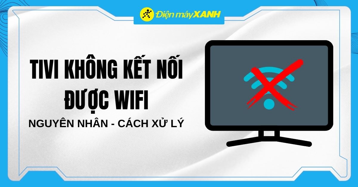 Tivi không kết nối được Wifi? Nguyên nhân và cách khắc phục
