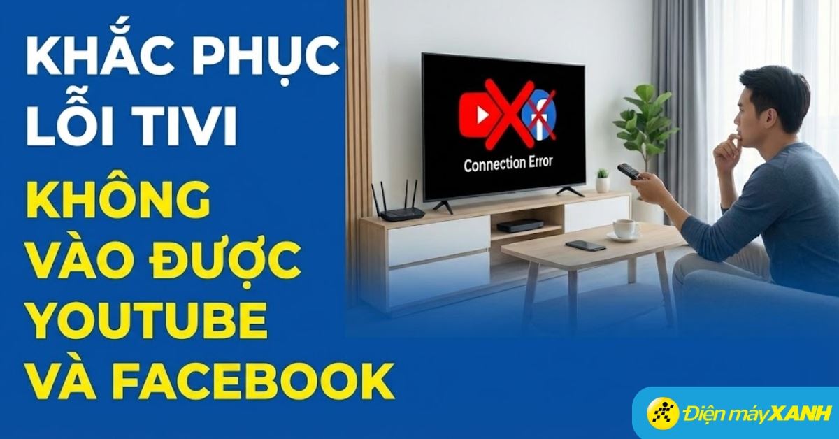Lỗi tivi không vào được YouTube và Facebook: Nguyên nhân và cách khắc phục