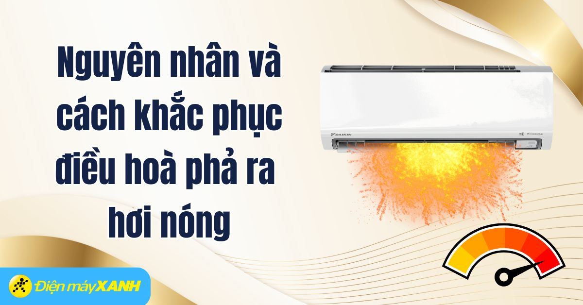 Nguyên nhân và cách khắc phục điều hoà phả ra hơi nóng nhanh, đơn giản