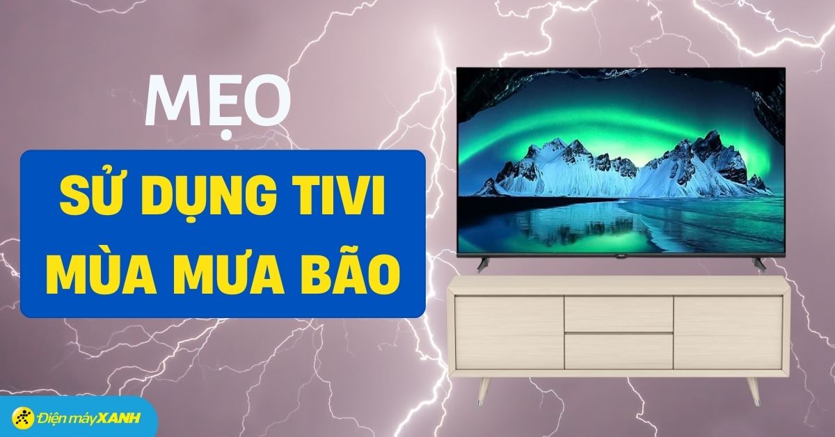 Những điều cần lưu ý khi sử dụng tivi mùa mưa bão