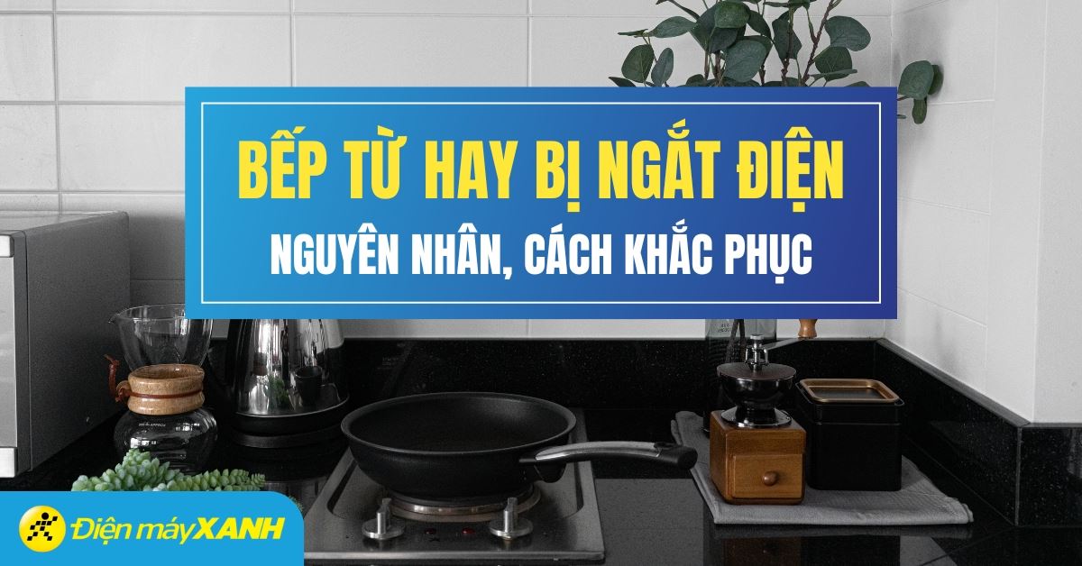 Bếp từ hay bị ngắt điện và cách khắc phục hiệu quả tại nhà