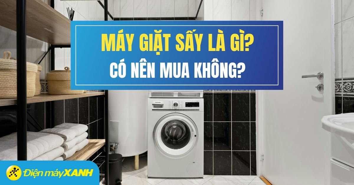 Máy giặt sấy là gì? Có nên mua máy giặt kèm chức năng sấy không?