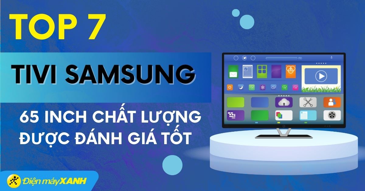Top 7 tivi Samsung 65 inch chất lượng được đánh giá tốt tại Điện máy XANH