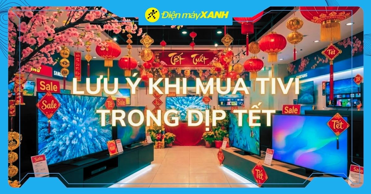 9 lưu ý khi mua tivi trong dịp Tết để sở hữu một chiếc tivi ưng ý nhất