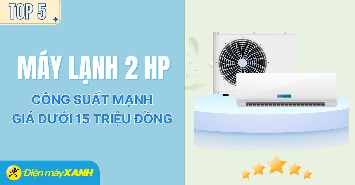 Top 5 máy lạnh 2 HP được đánh giá cao, công suất mạnh giá dưới 15 triệu đồng