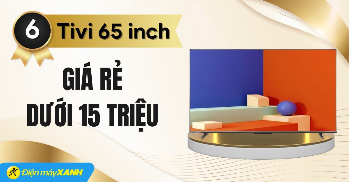 Top 6 tivi 65 inch giá rẻ dưới 15 triệu đáng sở hữu tại Điện máy XANH