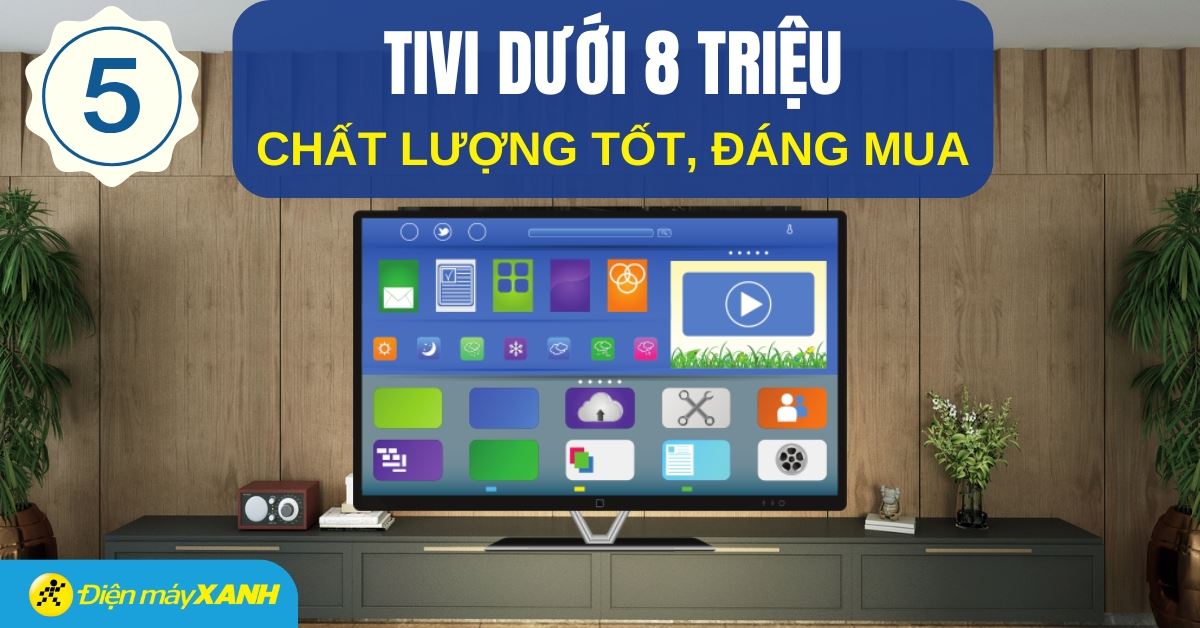 Top 5 tivi giá dưới 8 triệu chất lượng tốt, đáng sở hữu tại Điện máy XANH