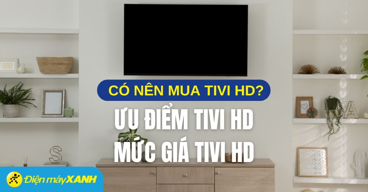 Có nên mua tivi HD? 7 ưu điểm của tivi HD và mức giá của tivi HD