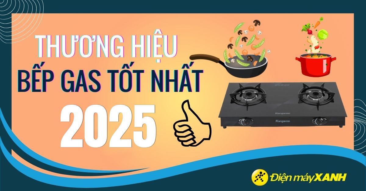 Nên mua bếp ga loại nào tốt nhất 2025? 13 thương hiệu bếp ga tốt nhất hiện nay
