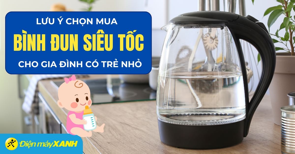 6 lưu ý khi chọn mua bình đun siêu tốc cho gia đình có trẻ nhỏ
