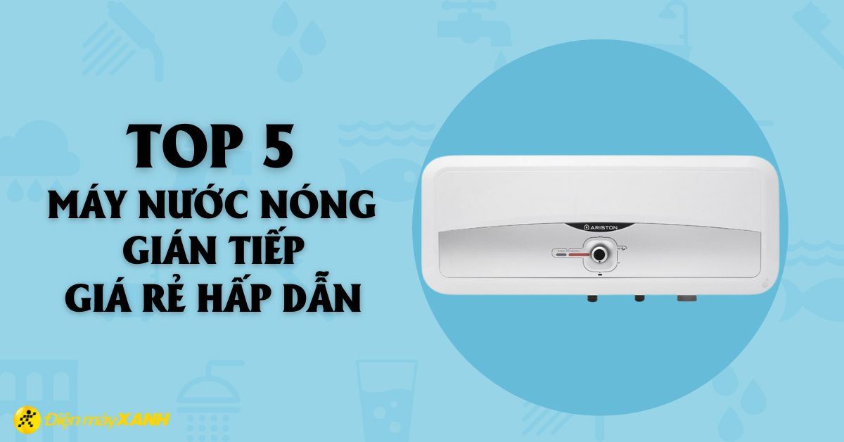 Top 5 bình nóng lạnh gián tiếp giá rẻ hấp dẫn tại Điện máy XANH