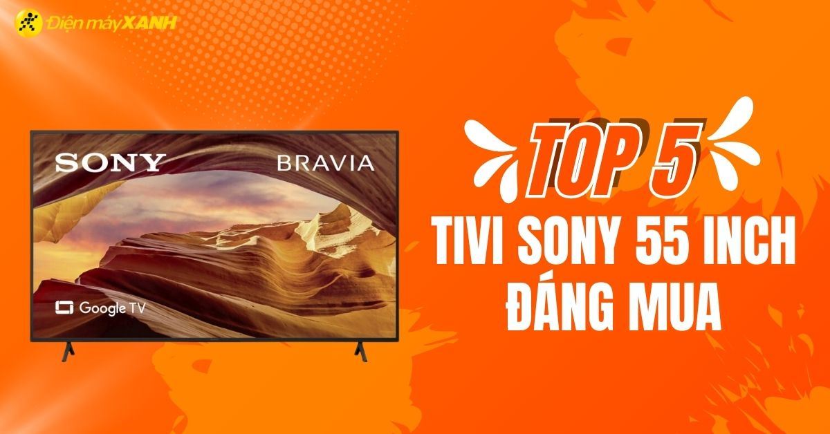 Tivi Sony 55 inch loại nào tốt? Top 5 tivi Sony 55 inch tốt đáng mua