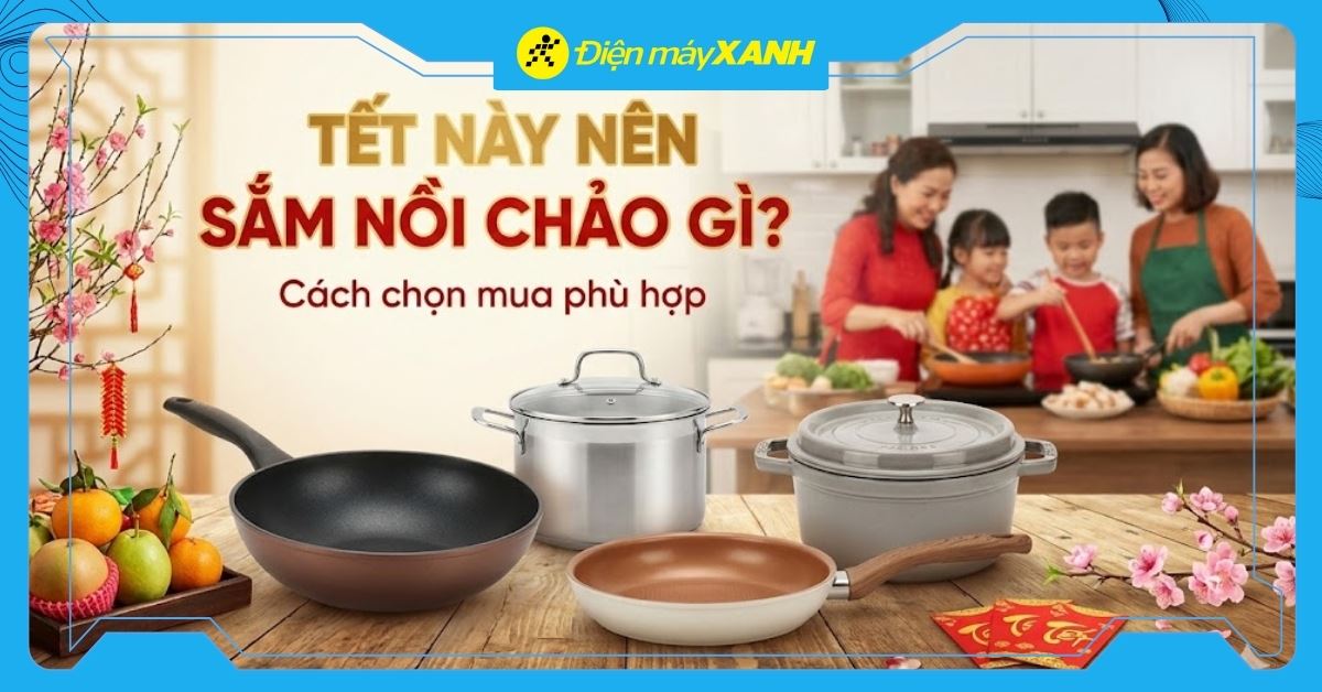 Tết này nên sắm nồi chảo gì cho gian bếp? Cách chọn mua phù hợp
