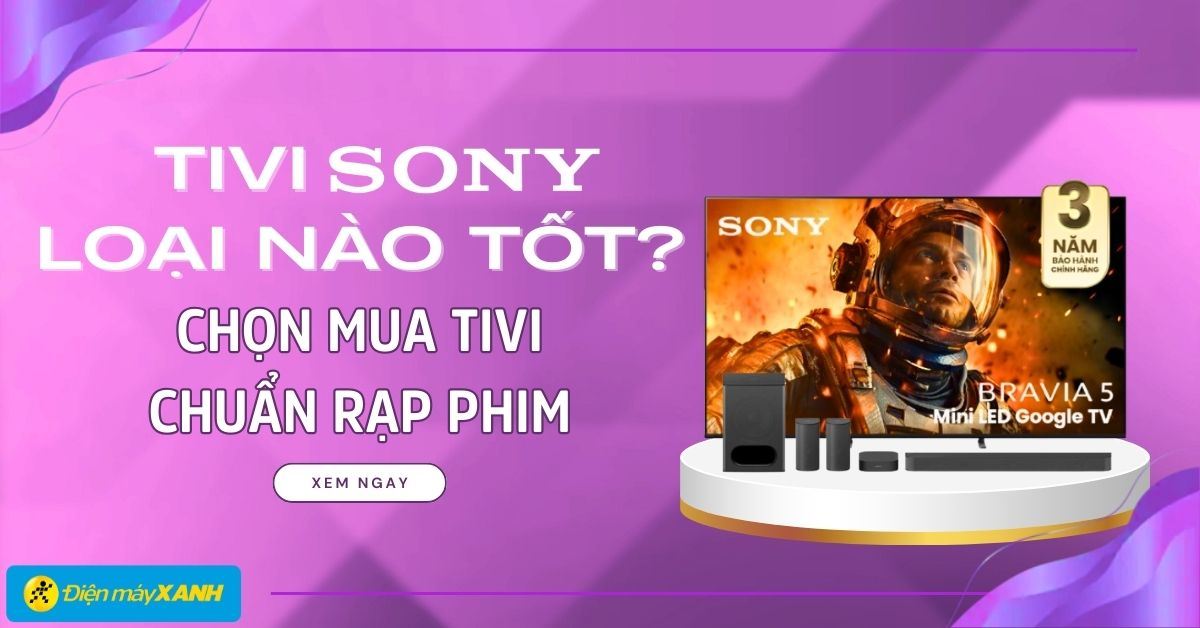 Tivi Sony loại nào tốt 2025? Tư vấn chọn mua tivi Sony chuẩn rạp phim