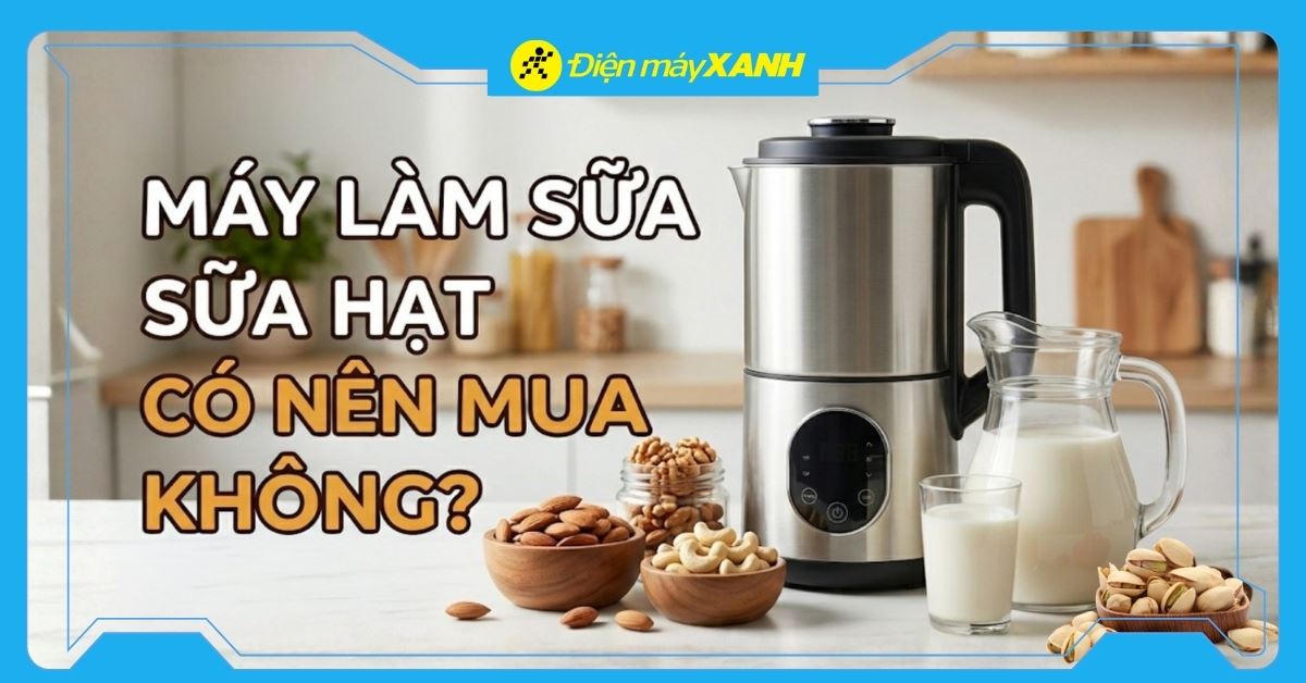 Máy làm sữa hạt là gì? Có tốt không? Có nên mua không?