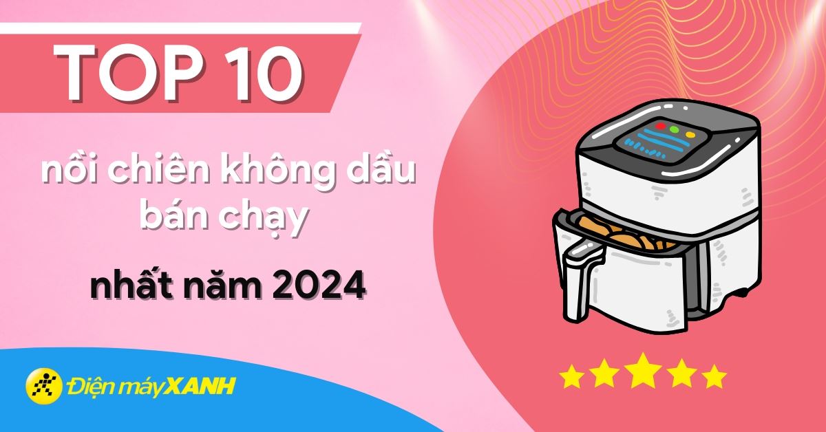 Top 10 nồi chiên không dầu bán chạy nhất năm 2024 tại Điện máy XANH