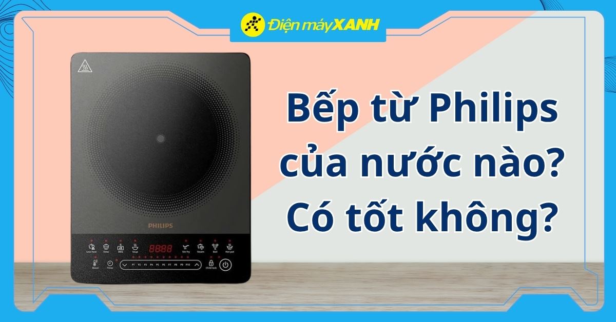 Bếp từ Philips của nước nào? Có tốt không? Có nên mua không?
