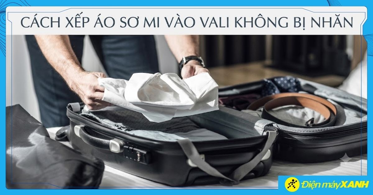 Cách xếp áo sơ mi vào vali không bị nhăn và mẹo gấp hành lý gọn gàng